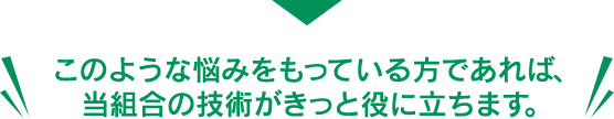 このような悩みをもっている方であれば、当組合の技術がきっと役に立ちます。